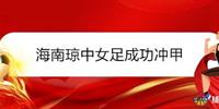 海南琼中女足成功冲甲 决赛将迎战广西平果呗侬 争冠战12月17日进行