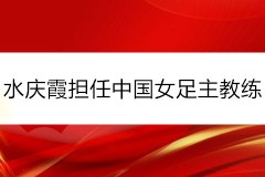 水庆霞担任中国女足主教练 水庆霞带领女足有望崛起吗？