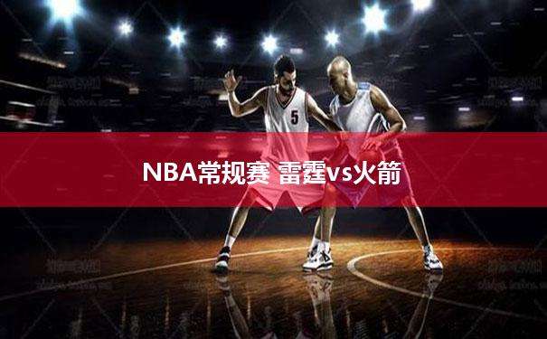 火箭vs雷霆录像，火箭vs雷霆录像回放2021年在哪里看！